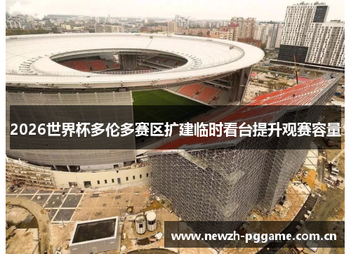2026世界杯多伦多赛区扩建临时看台提升观赛容量 2026世界杯多伦多赛区扩建临时看台提升观赛容量