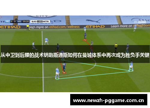 从中卫到后腰的战术钥匙斯通斯如何在曼城体系中再次成为胜负手关键 从中卫到后腰的战术钥匙斯通斯如何在曼城体系中再次成为胜负手关键