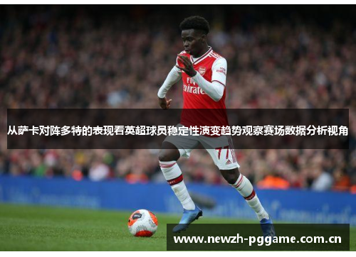 从萨卡对阵多特的表现看英超球员稳定性演变趋势观察赛场数据分析视角 从萨卡对阵多特的表现看英超球员稳定性演变趋势观察赛场数据分析视角