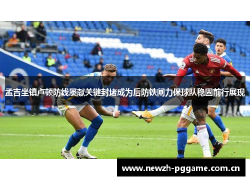 孟吉坐镇卢顿防线屡献关键封堵成为后防铁闸力保球队稳固前行展现
