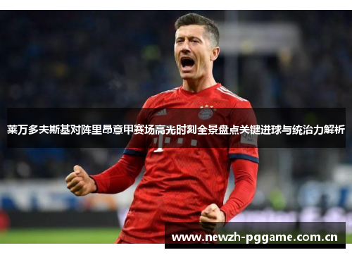 莱万多夫斯基对阵里昂意甲赛场高光时刻全景盘点关键进球与统治力解析 莱万多夫斯基对阵里昂意甲赛场高光时刻全景盘点关键进球与统治力解析